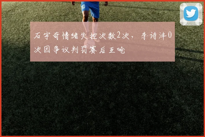 石宇奇情绪失控次数2次，李诗沣0次因争议判罚赛后互呛