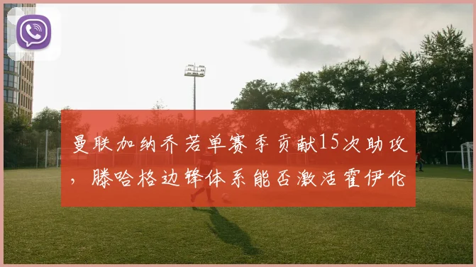 曼联加纳乔若单赛季贡献15次助攻，滕哈格边锋体系能否激活霍伊伦？