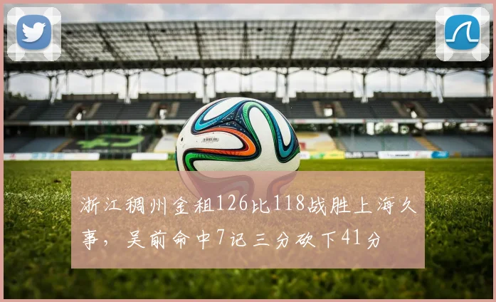浙江稠州金租126比118战胜上海久事，吴前命中7记三分砍下41分