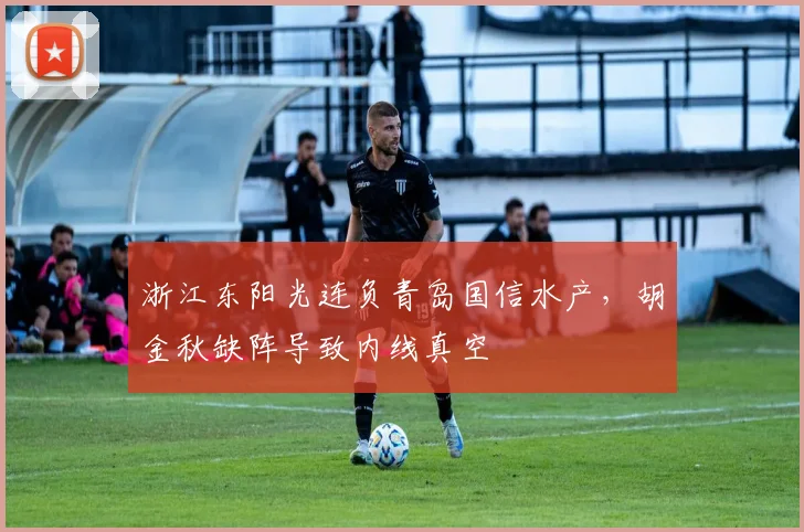 浙江东阳光连负青岛国信水产，胡金秋缺阵导致内线真空