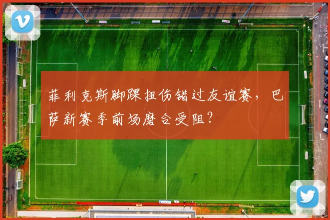 菲利克斯脚踝扭伤错过友谊赛，巴萨新赛季前场磨合受阻？