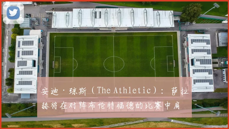 安迪·琼斯（The Athletic）：萨拉赫将在对阵布伦特福德的比赛中肩负‘个人使命’
